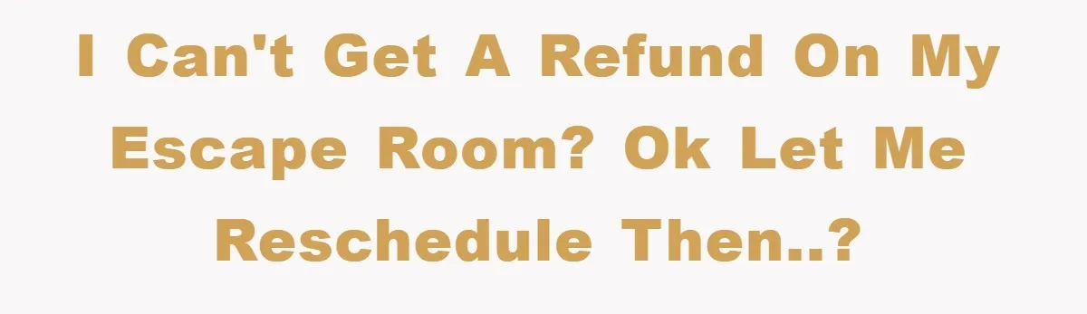 I can't get a refund on my Escape Room? Ok let me reschedule then..?