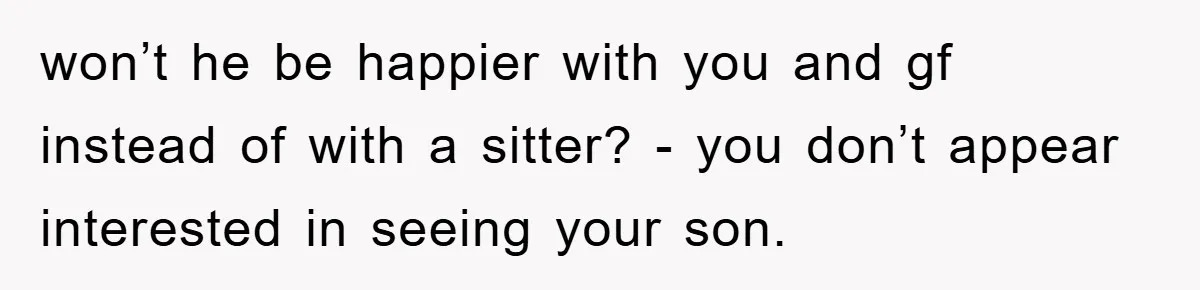 won’t he be happier with you and gf instead of with a sitter? - you don’t appear interested in seeing your son.