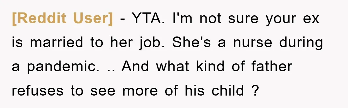 [Reddit User] - YTA. I'm not sure your ex is married to her job. She's a nurse during a pandemic. .. And what kind of father refuses to see more...