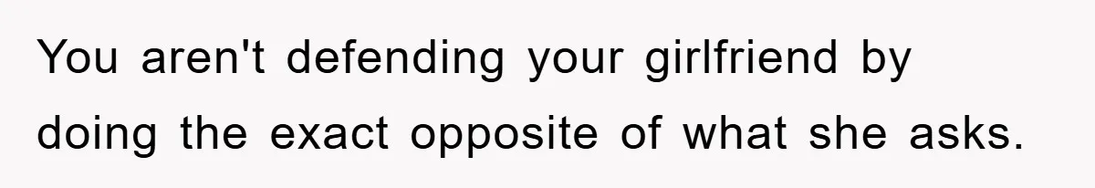 You aren't defending your girlfriend by doing the exact opposite of what she asks.