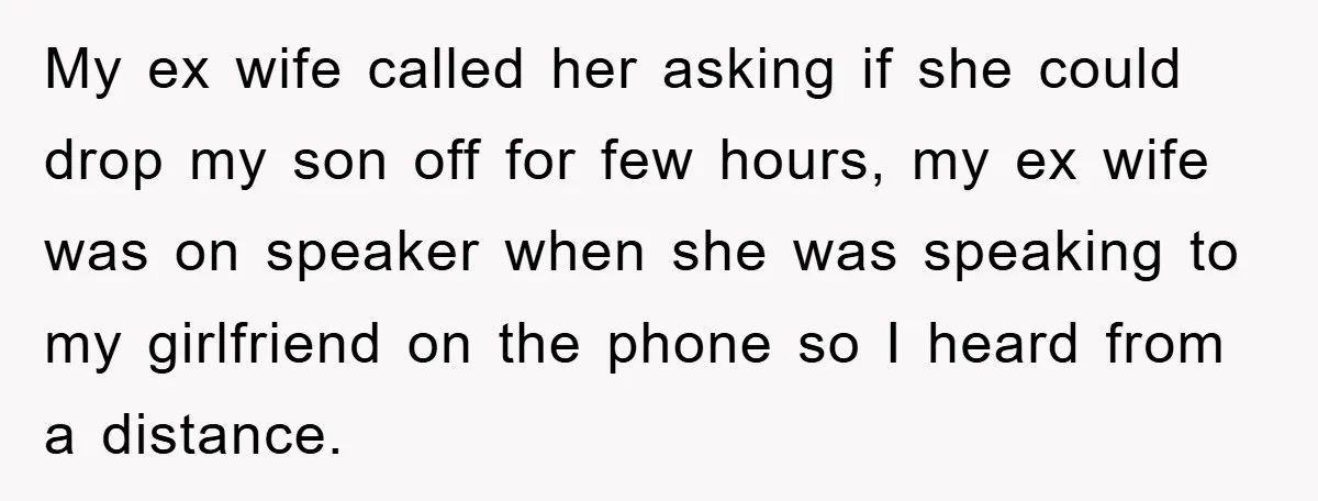 My ex wife called her asking if she could drop my son off for few hours, my ex wife was on speaker when she was speaking to my girlfriend on...
