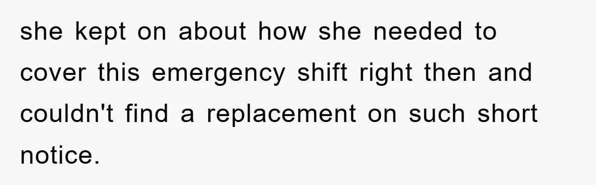 she kept on about how she needed to cover this emergency shift right then and couldn't find a replacement on such short notice.