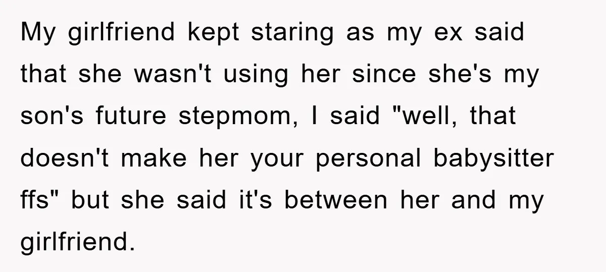 My girlfriend kept staring as my ex said that she wasn't using her since she's my son's future stepmom, I said "well, that doesn't make her your personal babysitter ffs"...
