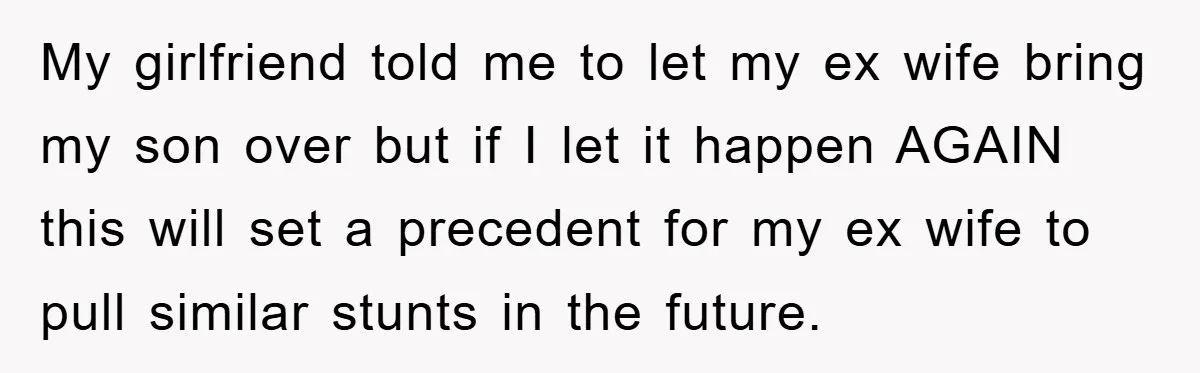 My girlfriend told me to let my ex wife bring my son over but if I let it happen AGAIN this will set a precedent for my ex wife to...