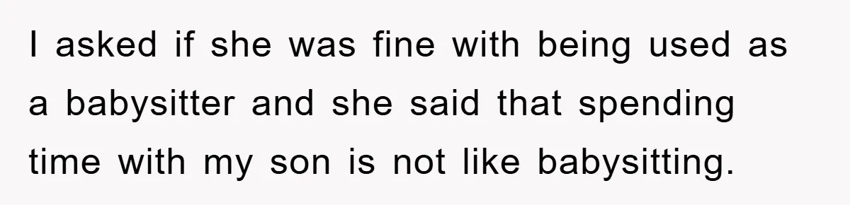 I asked if she was fine with being used as a babysitter and she said that spending time with my son is not like babysitting.