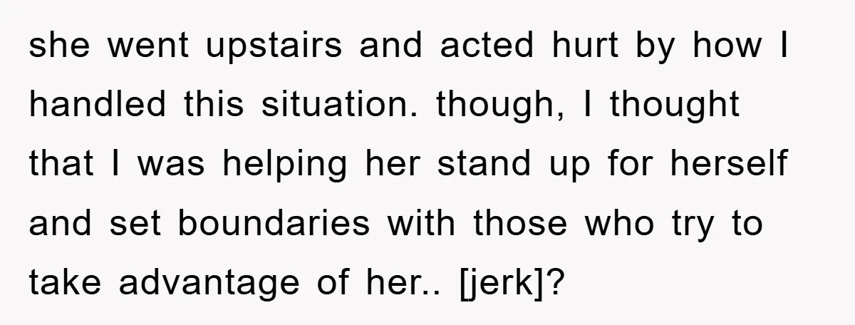 she went upstairs and acted hurt by how I handled this situation. though, I thought that I was helping her stand up for herself and set boundaries with those who...