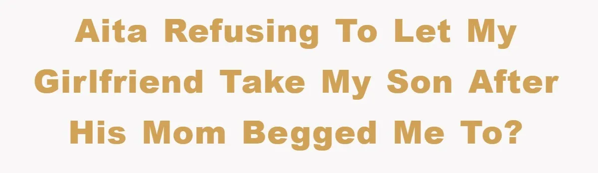 AITA refusing to let my girlfriend take my son after his mom begged me to?