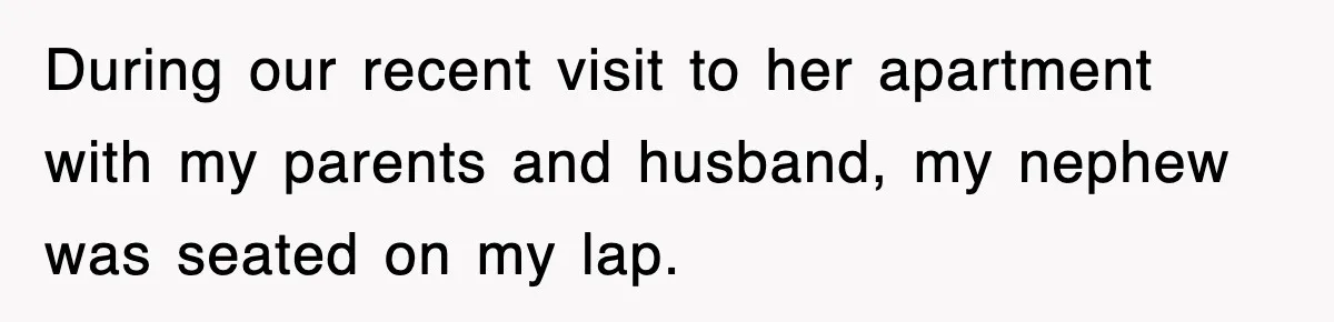 During our recent visit to her apartment with my parents and husband, my nephew was seated on my lap.