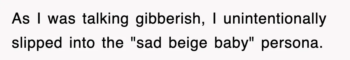 As I was talking gibberish, I unintentionally slipped into the "sad beige baby" persona.