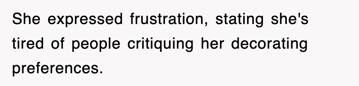 She expressed frustration, stating she's tired of people critiquing her decorating preferences.