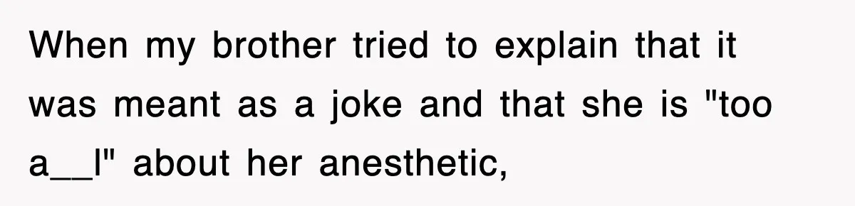 When my brother tried to explain that it was meant as a joke and that she is "too a__l" about her anesthetic,