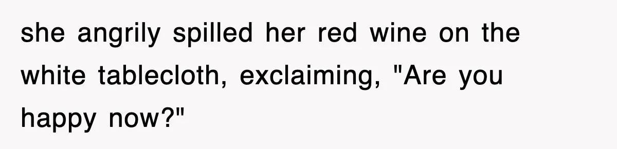 she angrily spilled her red wine on the white tablecloth, exclaiming, "Are you happy now?"