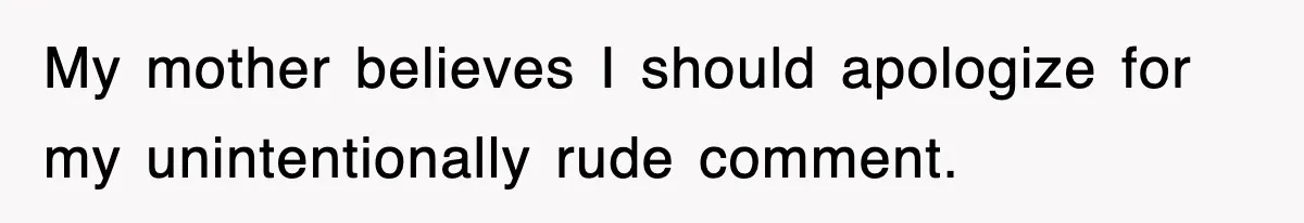 My mother believes I should apologize for my unintentionally rude comment.