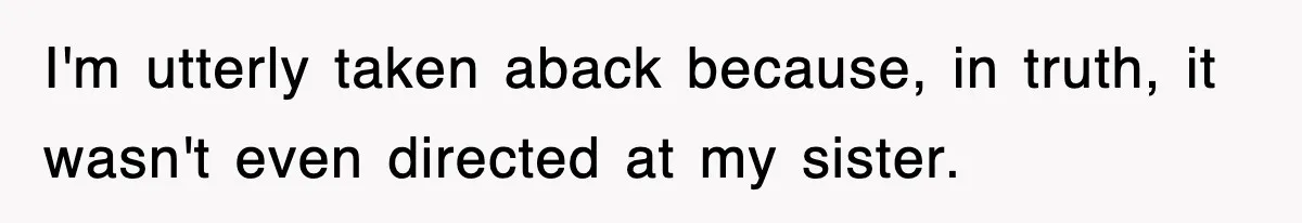 I'm utterly taken aback because, in truth, it wasn't even directed at my sister.