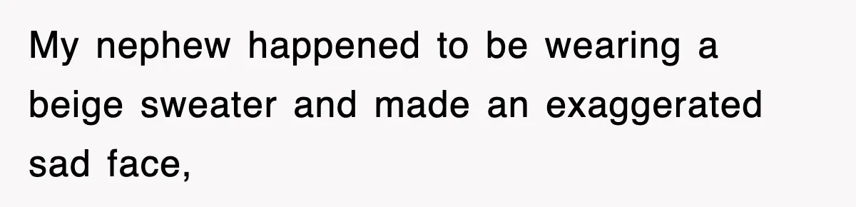 My nephew happened to be wearing a beige sweater and made an exaggerated sad face,