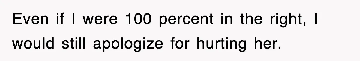 Even if I were 100 percent in the right, I would still apologize for hurting her.