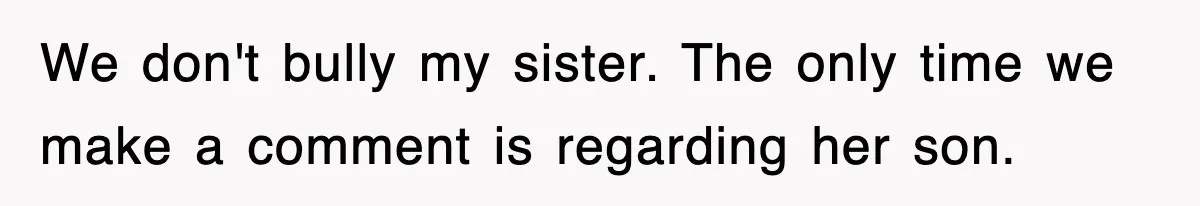 We don't bully my sister. The only time we make a comment is regarding her son.