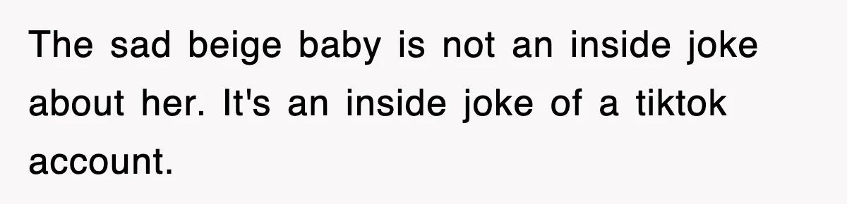 The sad beige baby is not an inside joke about her. It's an inside joke of a tiktok account.