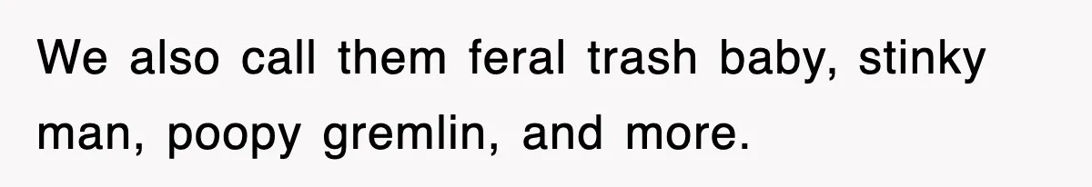 We also call them feral trash baby, stinky man, poopy gremlin, and more.