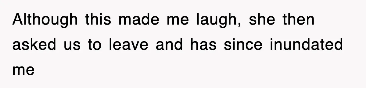 Although this made me laugh, she then asked us to leave and has since inundated me