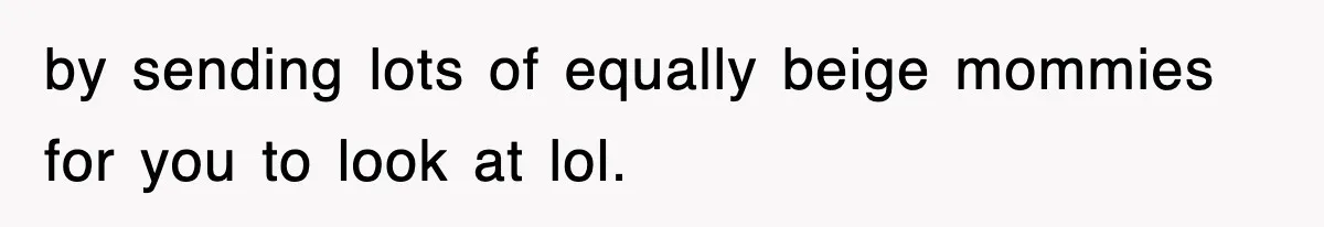 by sending lots of equally beige mommies for you to look at lol.