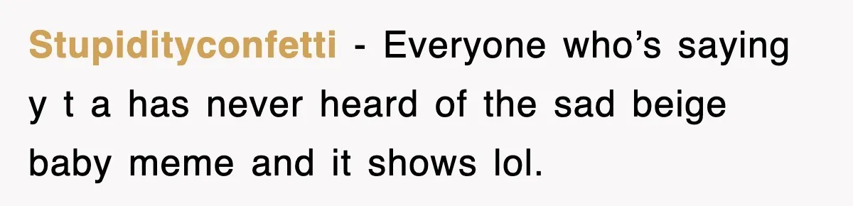 Stupidityconfetti − Everyone who’s saying y t a has never heard of the sad beige baby meme and it shows lol.