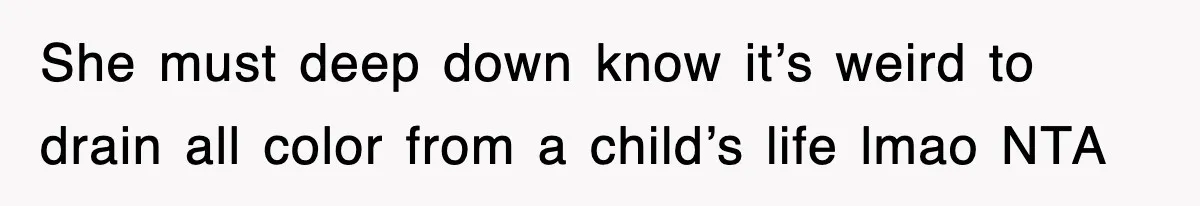 She must deep down know it’s weird to drain all color from a child’s life lmao NTA