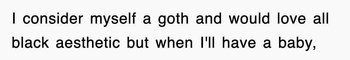 I consider myself a goth and would love all black aesthetic but when I'll have a baby,