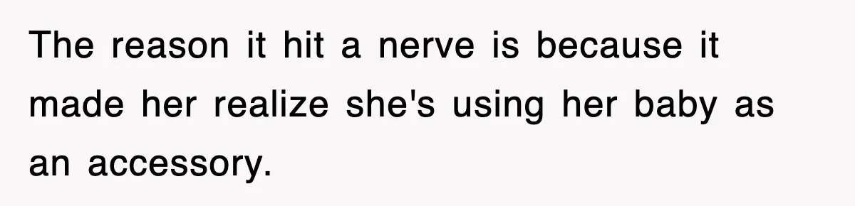 The reason it hit a nerve is because it made her realize she's using her baby as an accessory.