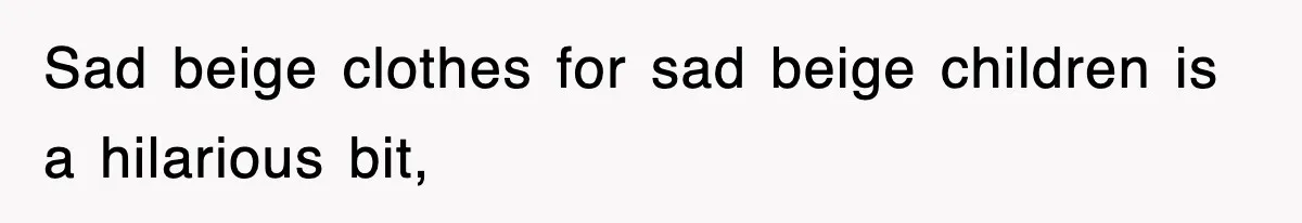 Sad beige clothes for sad beige children is a hilarious bit,