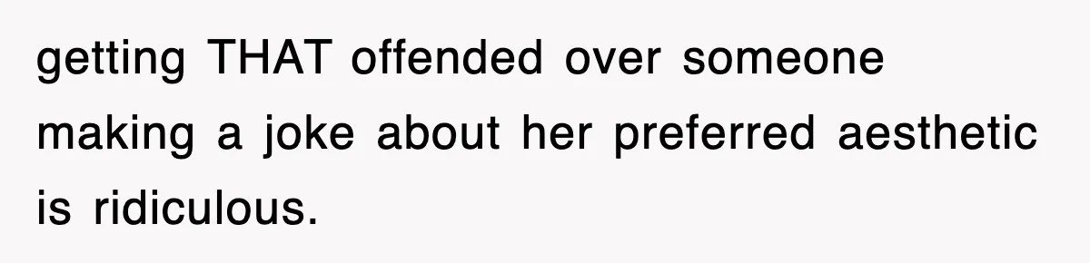 getting THAT offended over someone making a joke about her preferred aesthetic is ridiculous.