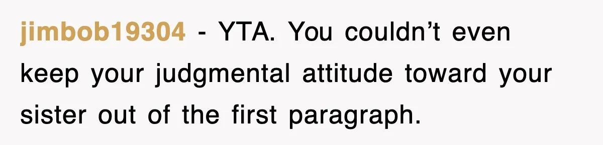 jimbob19304 − YTA. You couldn’t even keep your judgmental attitude toward your sister out of the first paragraph.