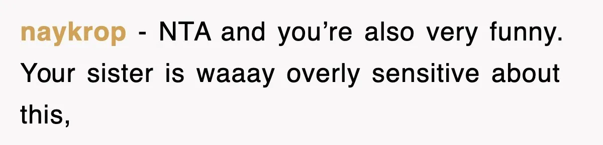 naykrop − NTA and you’re also very funny. Your sister is waaay overly sensitive about this,