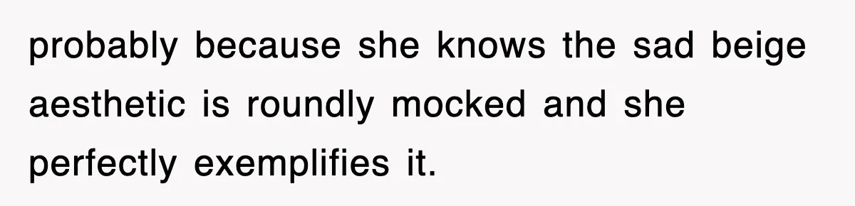 probably because she knows the sad beige aesthetic is roundly mocked and she perfectly exemplifies it.
