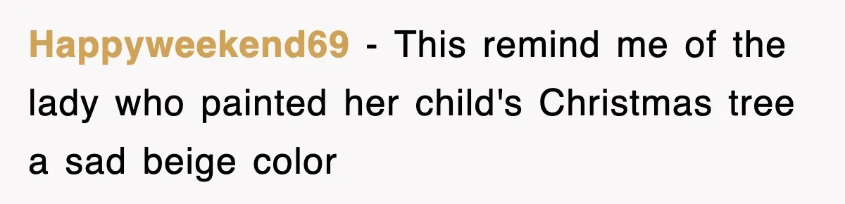 Happyweekend69 − This remind me of the lady who painted her child's Christmas tree a sad beige color