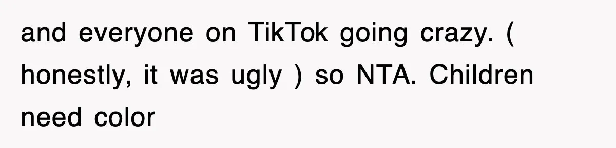 and everyone on TikTok going crazy. ( honestly, it was ugly ) so NTA. Children need color
