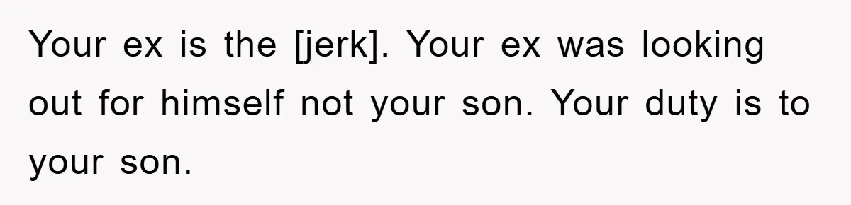 Your ex is the [jerk]. Your ex was looking out for himself not your son. Your duty is to your son.
