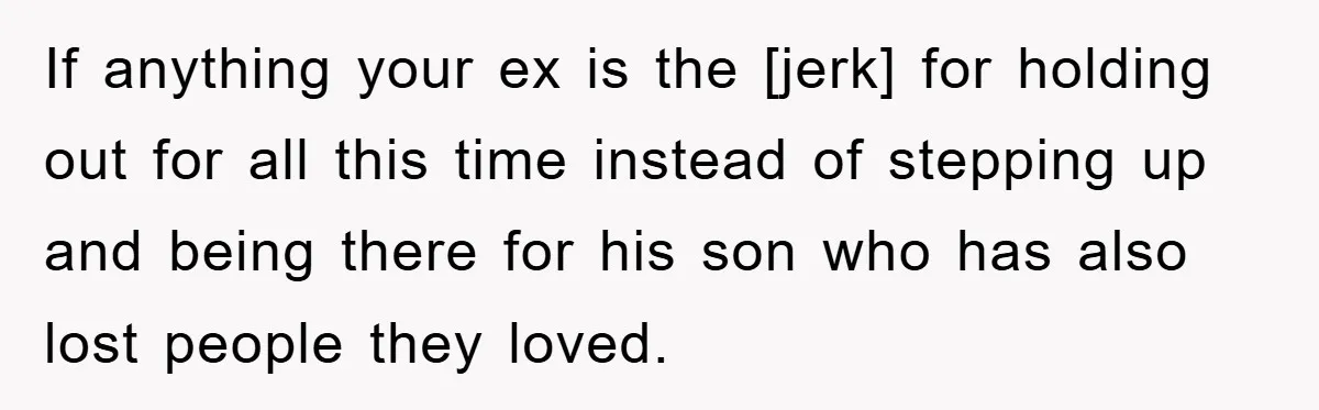 If anything your ex is the [jerk] for holding out for all this time instead of stepping up and being there for his son who has also lost people they...