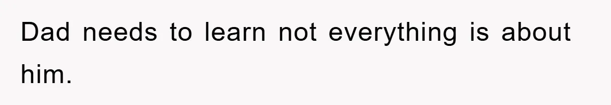 Dad needs to learn not everything is about him.