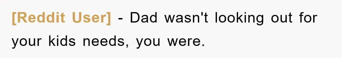 [Reddit User] - Dad wasn't looking out for your kids needs, you were.