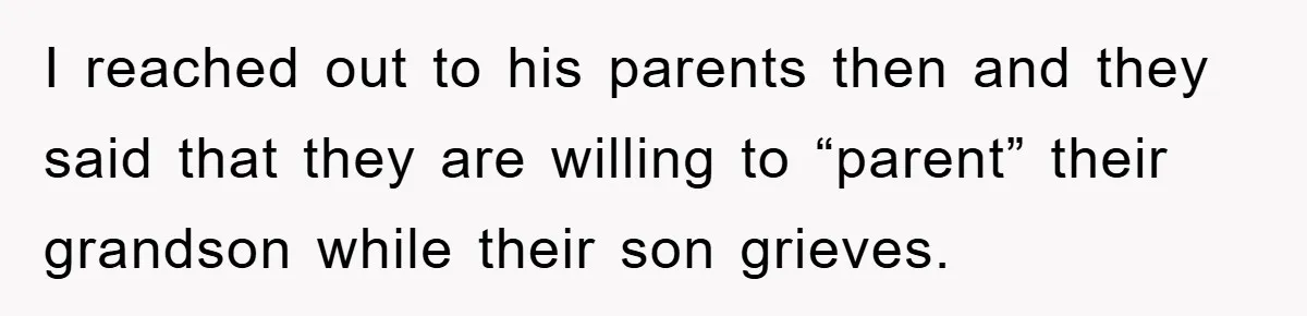 I reached out to his parents then and they said that they are willing to “parent” their grandson while their son grieves.
