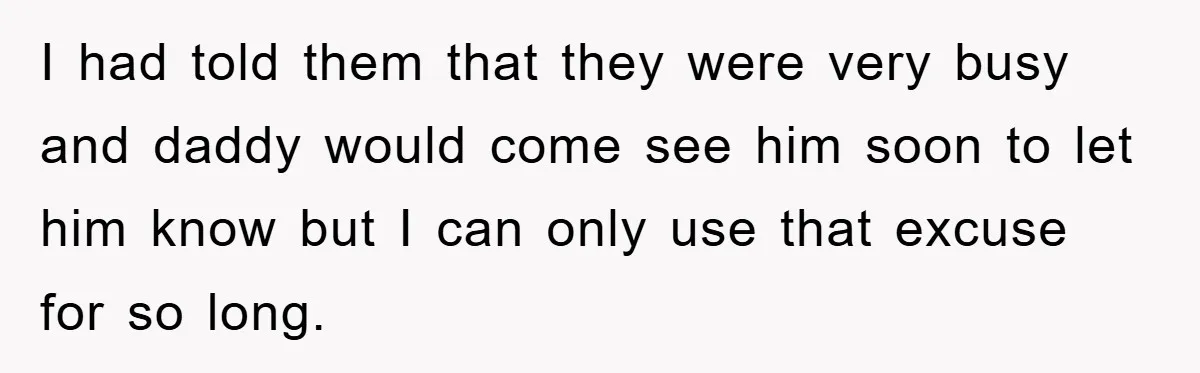 I had told them that they were very busy and daddy would come see him soon to let him know but I can only use that excuse for so long.