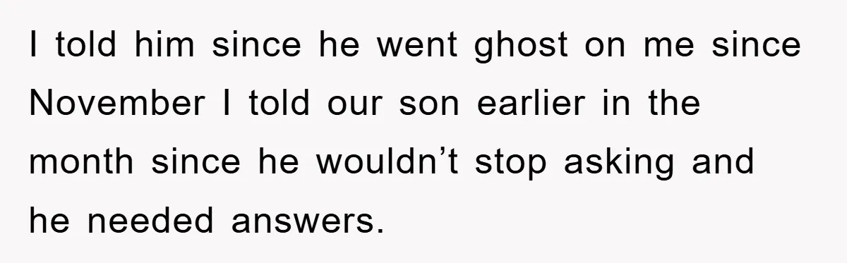 I told him since he went ghost on me since November I told our son earlier in the month since he wouldn’t stop asking and he needed answers.