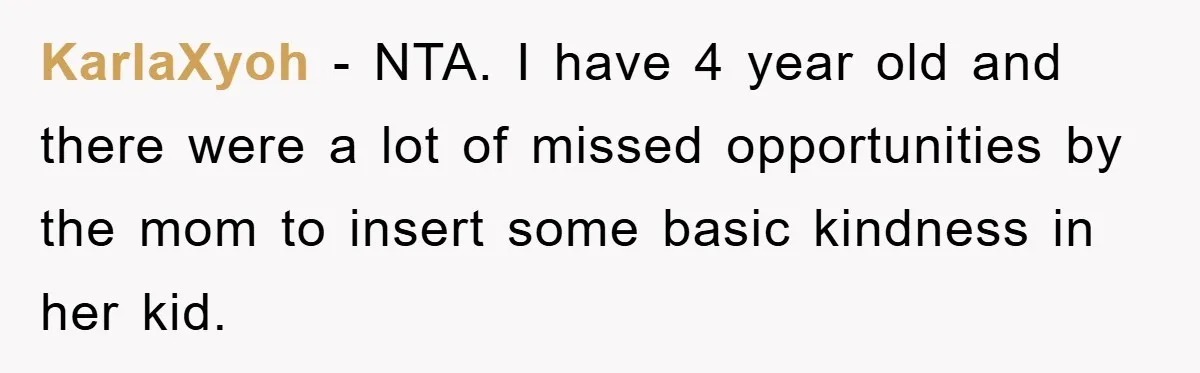 KarlaXyoh - NTA. I have 4 year old and there were a lot of missed opportunities by the mom to insert some basic kindness in her kid.