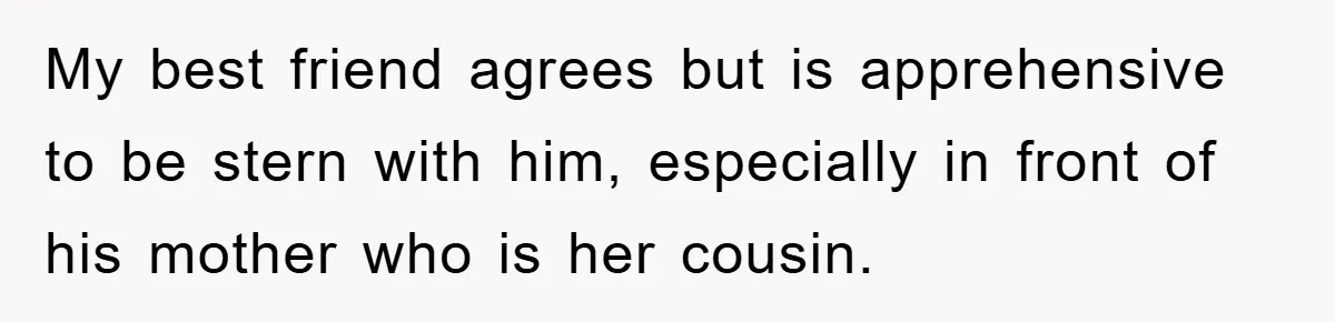My best friend agrees but is apprehensive to be stern with him, especially in front of his mother who is her cousin.