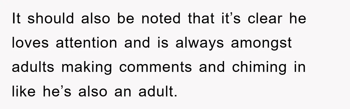 It should also be noted that it’s clear he loves attention and is always amongst adults making comments and chiming in like he’s also an adult.