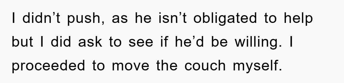 I didn’t push, as he isn’t obligated to help but I did ask to see if he’d be willing. I proceeded to move the couch myself.
