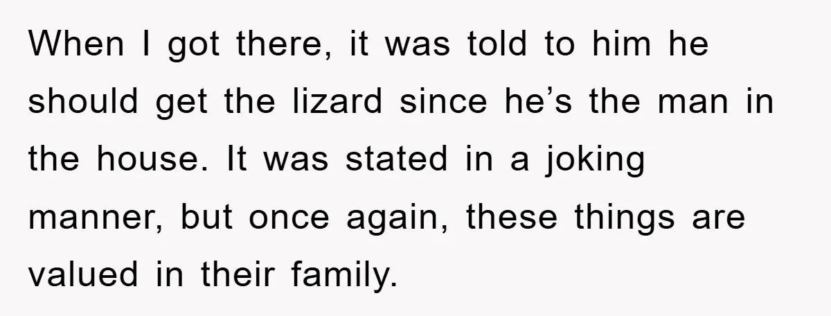 When I got there, it was told to him he should get the lizard since he’s the man in the house. It was stated in a joking manner, but once...