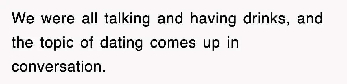 We were all talking and having drinks, and the topic of dating comes up in conversation.