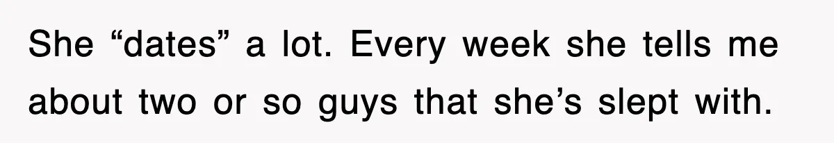 She “dates” a lot. Every week she tells me about two or so guys that she’s slept with.